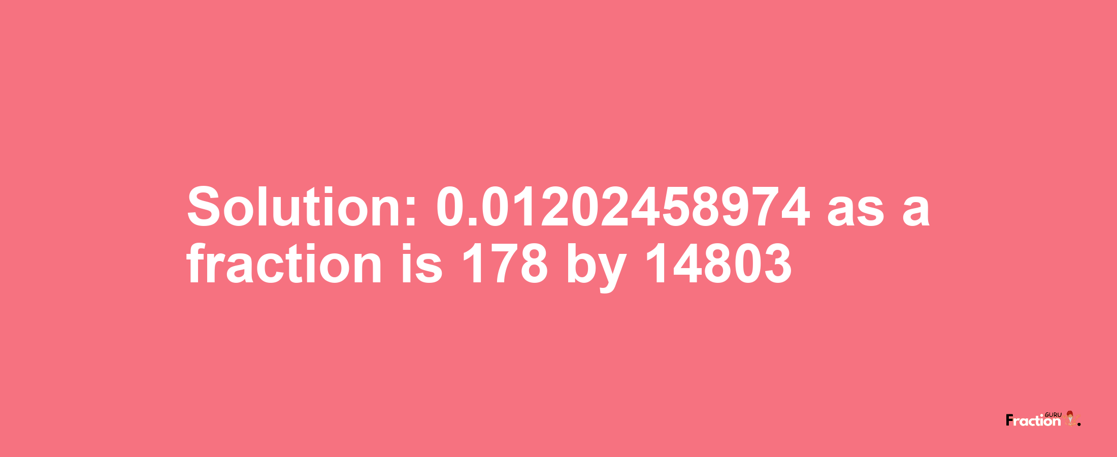 Solution:0.01202458974 as a fraction is 178/14803